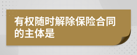 有权随时解除保险合同的主体是